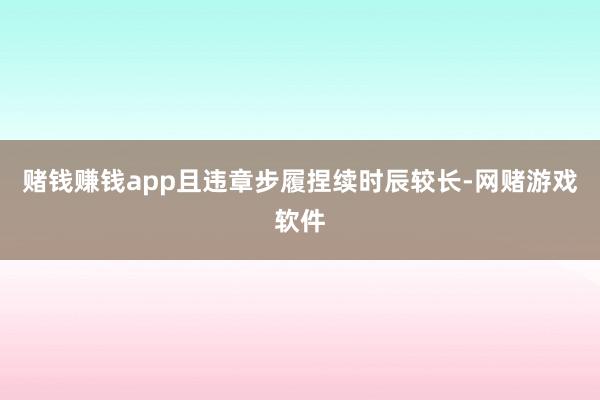 赌钱赚钱app且违章步履捏续时辰较长-网赌游戏软件