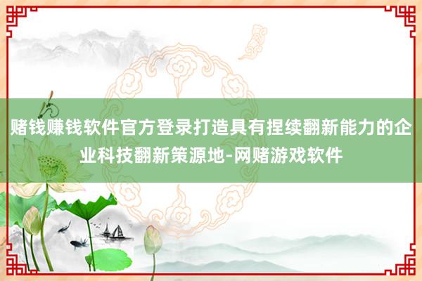 赌钱赚钱软件官方登录打造具有捏续翻新能力的企业科技翻新策源地-网赌游戏软件