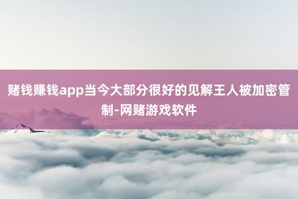赌钱赚钱app当今大部分很好的见解王人被加密管制-网赌游戏软件