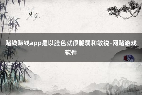 赌钱赚钱app是以脸色就很脆弱和敏锐-网赌游戏软件