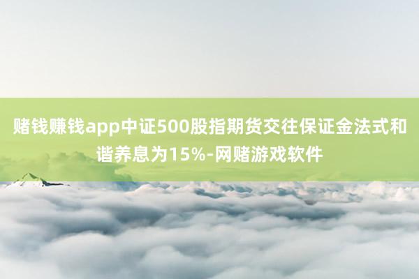 赌钱赚钱app中证500股指期货交往保证金法式和谐养息为15%-网赌游戏软件