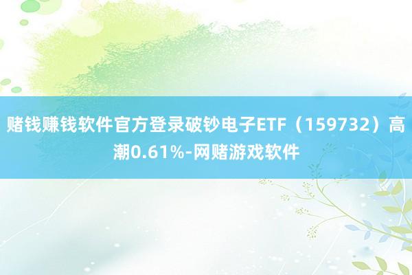 赌钱赚钱软件官方登录破钞电子ETF(159732)高潮0.61%-网赌游戏软件