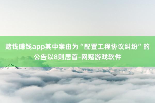 赌钱赚钱app其中案由为“配置工程协议纠纷”的公告以8则居首-网赌游戏软件