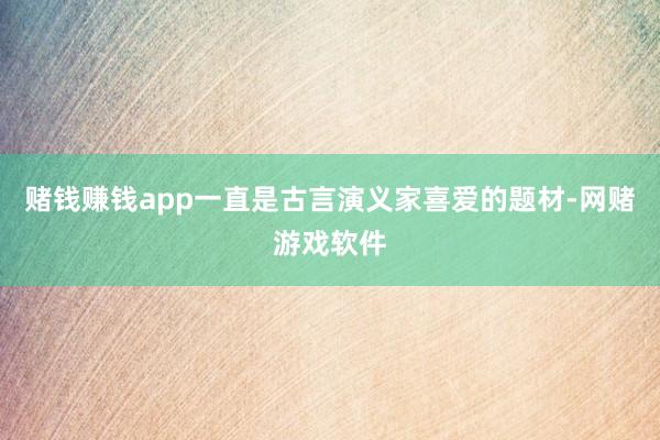 赌钱赚钱app一直是古言演义家喜爱的题材-网赌游戏软件