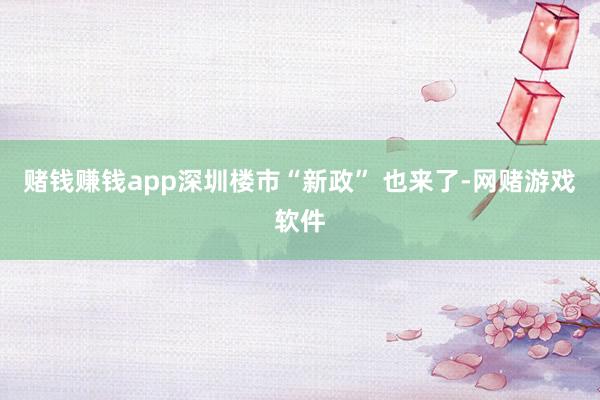 赌钱赚钱app深圳楼市“新政” 也来了-网赌游戏软件