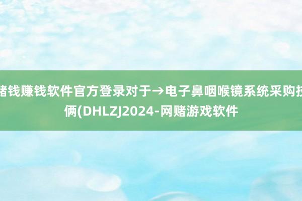 赌钱赚钱软件官方登录对于→电子鼻咽喉镜系统采购技俩(DHLZJ2024-网赌游戏软件
