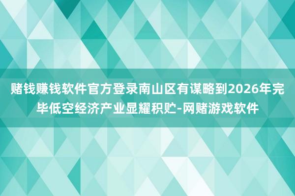 赌钱赚钱软件官方登录南山区有谋略到2026年完毕低空经济产业显耀积贮-网赌游戏软件