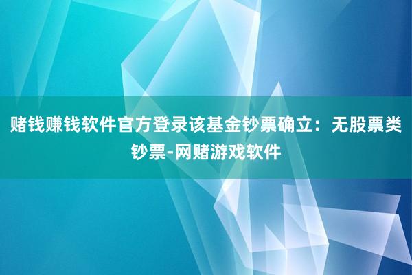 赌钱赚钱软件官方登录该基金钞票确立:无股票类钞票-网赌游戏软件