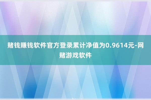赌钱赚钱软件官方登录累计净值为0.9614元-网赌游戏软件