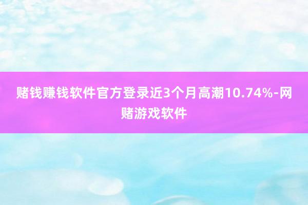 赌钱赚钱软件官方登录近3个月高潮10.74%-网赌游戏软件