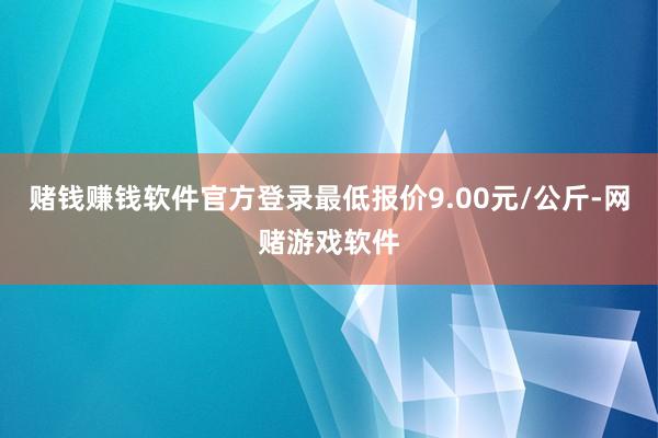 赌钱赚钱软件官方登录最低报价9.00元/公斤-网赌游戏软件