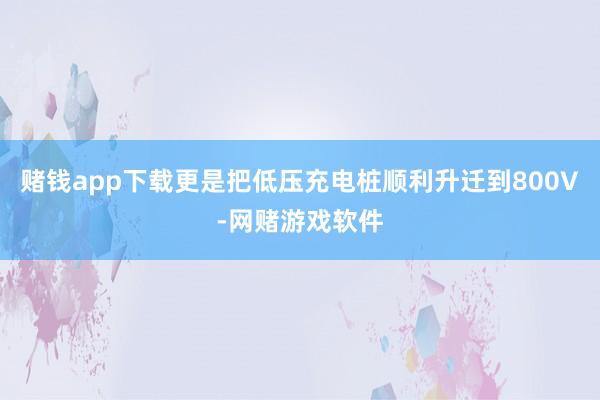 赌钱app下载更是把低压充电桩顺利升迁到800V-网赌游戏软件