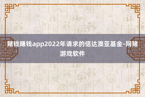 赌钱赚钱app2022年请求的信达澳亚基金-网赌游戏软件