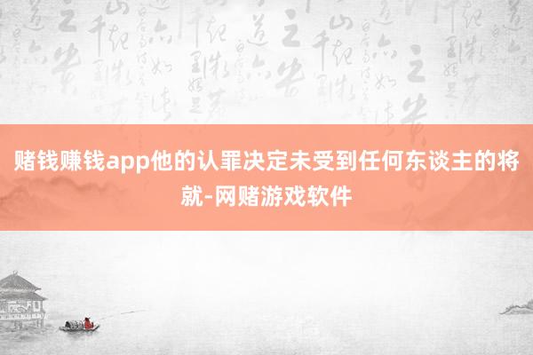 赌钱赚钱app他的认罪决定未受到任何东谈主的将就-网赌游戏软件