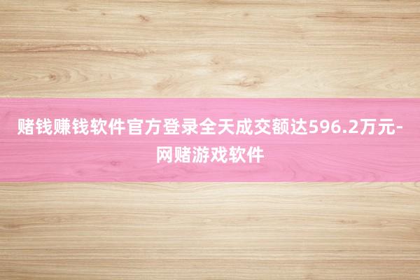 赌钱赚钱软件官方登录全天成交额达596.2万元-网赌游戏软件