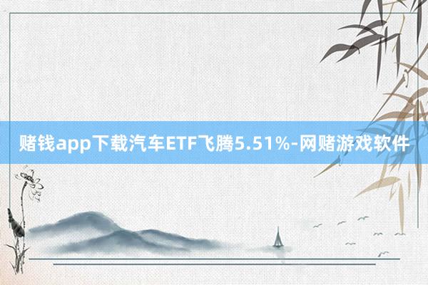 赌钱app下载汽车ETF飞腾5.51%-网赌游戏软件