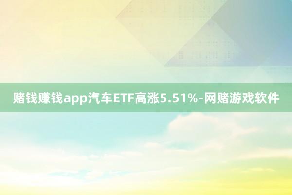 赌钱赚钱app汽车ETF高涨5.51%-网赌游戏软件