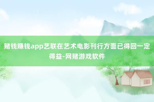 赌钱赚钱app艺联在艺术电影刊行方面已得回一定得益-网赌游戏软件
