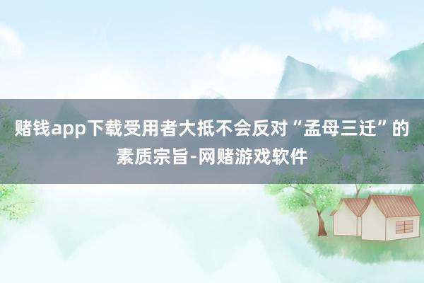 赌钱app下载受用者大抵不会反对“孟母三迁”的素质宗旨-网赌游戏软件