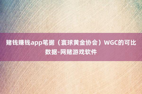 赌钱赚钱app笔据（寰球黄金协会）WGC的可比数据-网赌游戏软件
