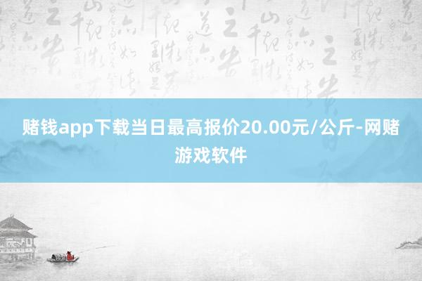 赌钱app下载当日最高报价20.00元/公斤-网赌游戏软件
