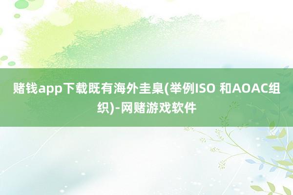 赌钱app下载既有海外圭臬(举例ISO 和AOAC组织)-网赌游戏软件