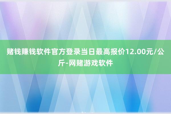 赌钱赚钱软件官方登录当日最高报价12.00元/公斤-网赌游戏软件