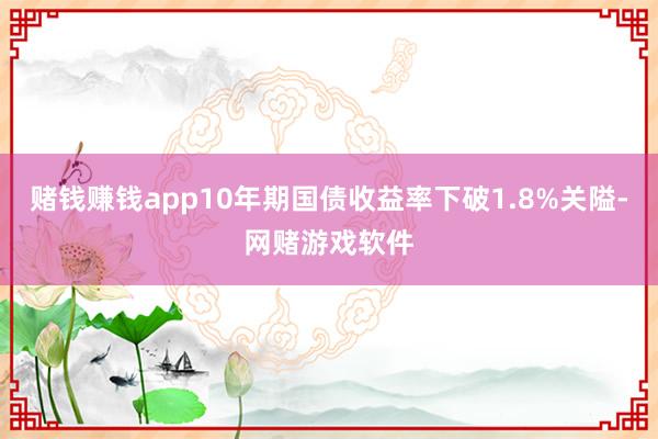 赌钱赚钱app10年期国债收益率下破1.8%关隘-网赌游戏软件