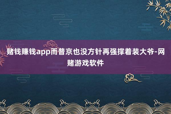 赌钱赚钱app而普京也没方针再强撑着装大爷-网赌游戏软件