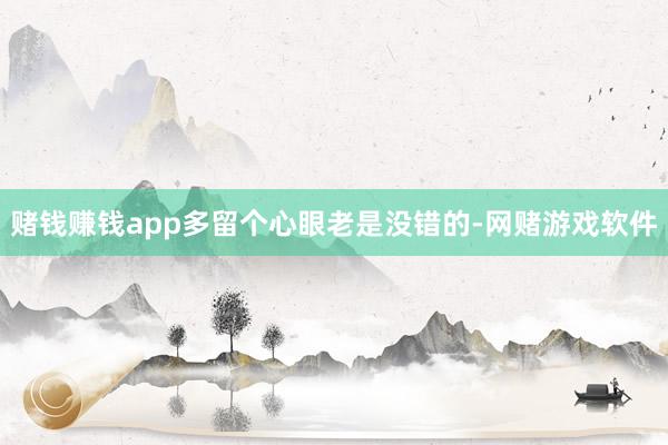 赌钱赚钱app多留个心眼老是没错的-网赌游戏软件