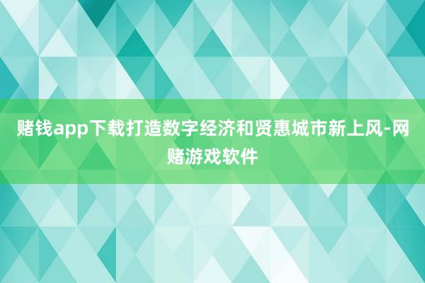 赌钱app下载打造数字经济和贤惠城市新上风-网赌游戏软件