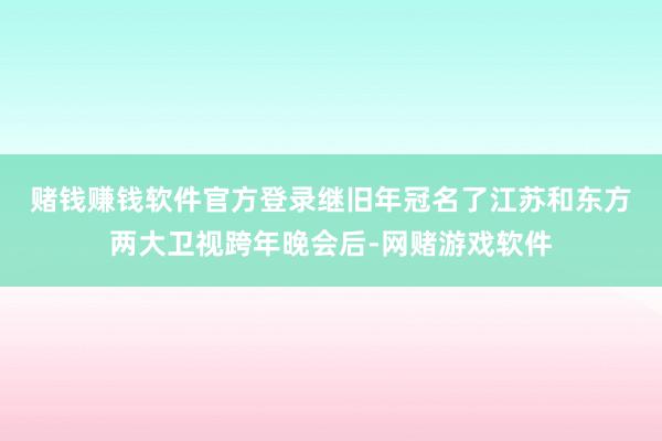 赌钱赚钱软件官方登录　　继旧年冠名了江苏和东方两大卫视跨年晚会后-网赌游戏软件