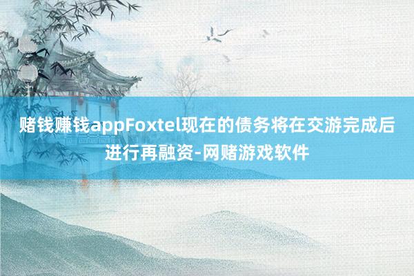 赌钱赚钱appFoxtel现在的债务将在交游完成后进行再融资-网赌游戏软件