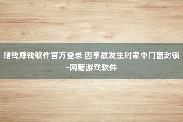 赌钱赚钱软件官方登录 因事故发生时家中门窗封锁-网赌游戏软件
