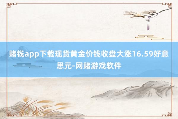 赌钱app下载现货黄金价钱收盘大涨16.59好意思元-网赌游戏软件