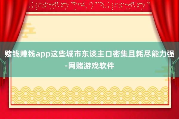 赌钱赚钱app这些城市东谈主口密集且耗尽能力强-网赌游戏软件