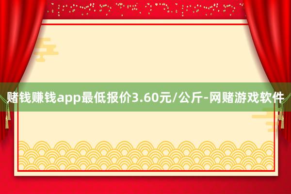 赌钱赚钱app最低报价3.60元/公斤-网赌游戏软件