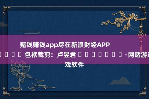 赌钱赚钱app尽在新浪财经APP            						包袱裁剪：卢昱君 							-网赌游戏软件
