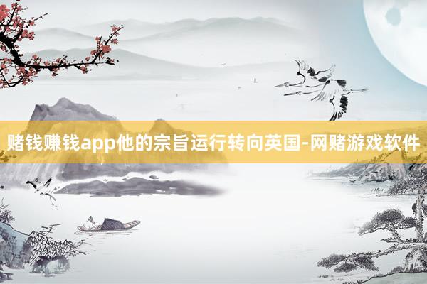 赌钱赚钱app他的宗旨运行转向英国-网赌游戏软件