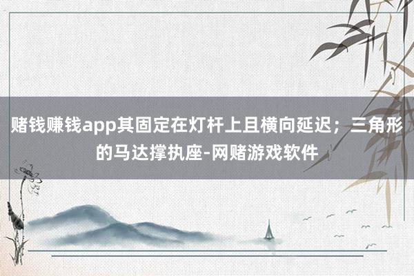 赌钱赚钱app其固定在灯杆上且横向延迟;三角形的马达撑执座-网赌游戏软件