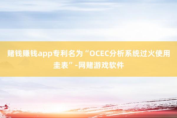 赌钱赚钱app专利名为“OCEC分析系统过火使用圭表”-网赌游戏软件