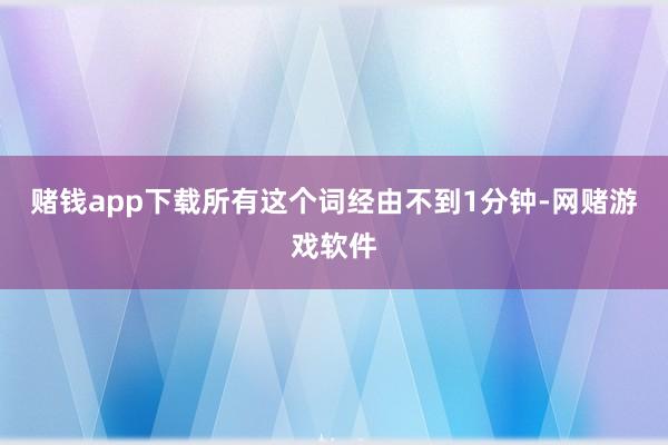 赌钱app下载所有这个词经由不到1分钟-网赌游戏软件
