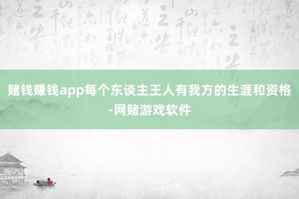 赌钱赚钱app每个东谈主王人有我方的生涯和资格-网赌游戏软件