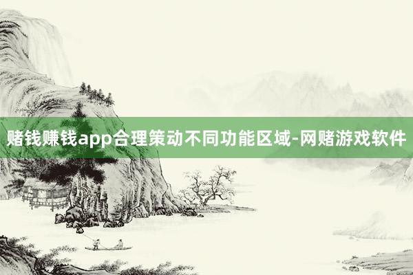 赌钱赚钱app合理策动不同功能区域-网赌游戏软件