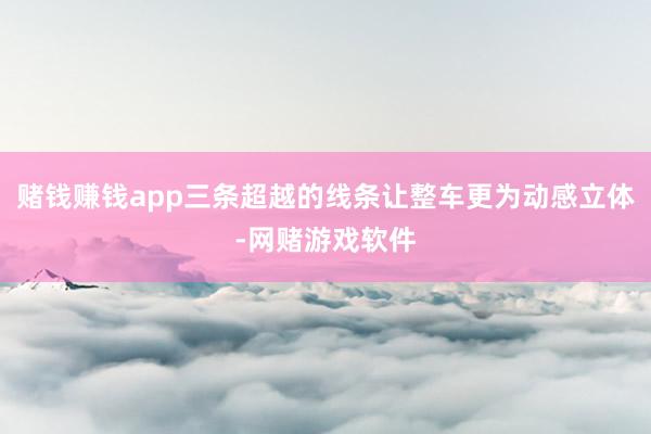 赌钱赚钱app三条超越的线条让整车更为动感立体-网赌游戏软件