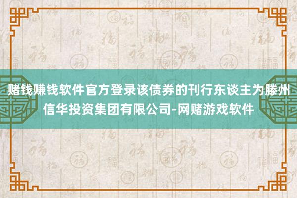 赌钱赚钱软件官方登录该债券的刊行东谈主为滕州信华投资集团有限公司-网赌游戏软件
