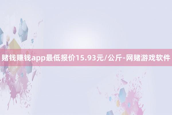 赌钱赚钱app最低报价15.93元/公斤-网赌游戏软件