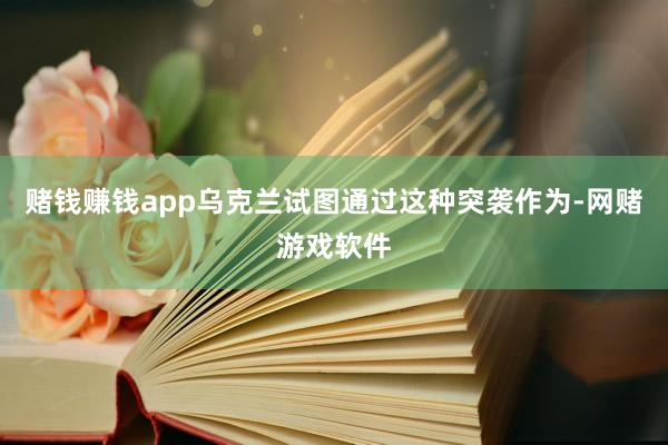 赌钱赚钱app乌克兰试图通过这种突袭作为-网赌游戏软件