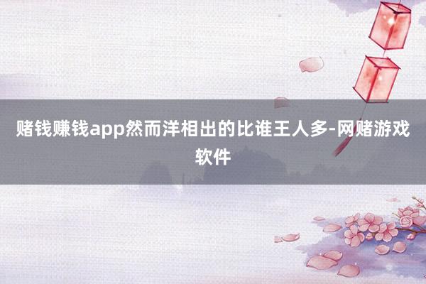 赌钱赚钱app然而洋相出的比谁王人多-网赌游戏软件
