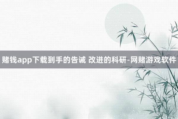 赌钱app下载到手的告诫 改进的科研-网赌游戏软件